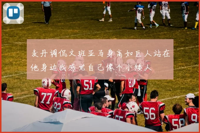 麦丹调侃文班亚马身高如巨人站在他身边我感觉自己像个小矮人