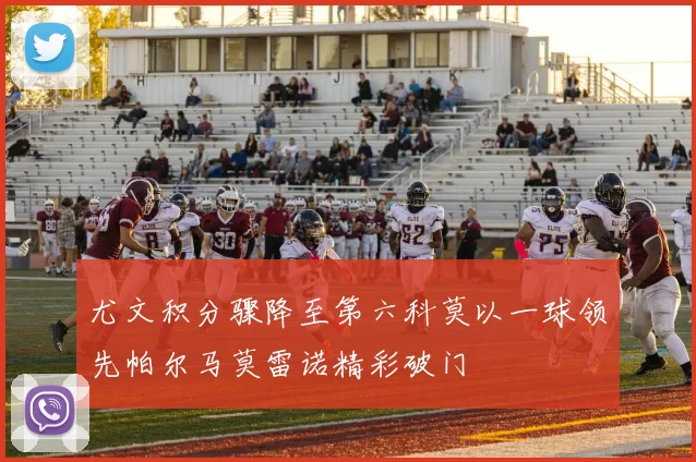 尤文积分骤降至第六科莫以一球领先帕尔马莫雷诺精彩破门