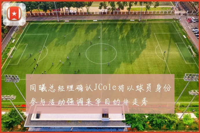 同曦总经理确认JCole将以球员身份参与活动强调来华目的非走秀