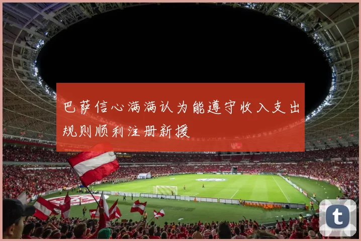 巴萨信心满满认为能遵守收入支出规则顺利注册新援