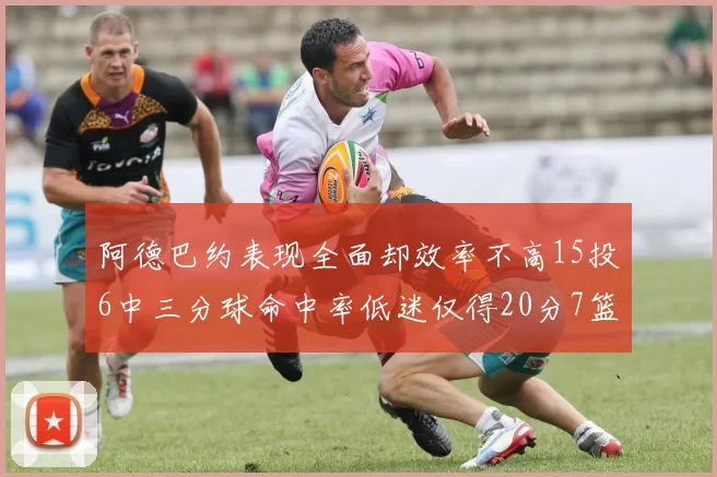 阿德巴约表现全面却效率不高15投6中三分球命中率低迷仅得20分7篮板