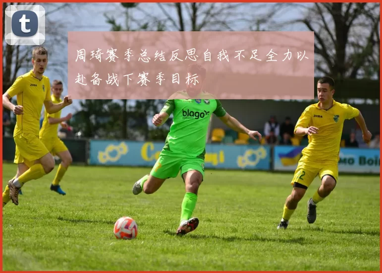 周琦赛季总结反思自我不足全力以赴备战下赛季目标