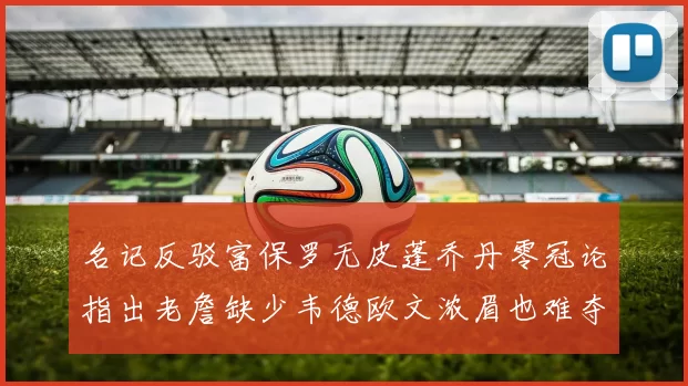 名记反驳富保罗无皮蓬乔丹零冠论指出老詹缺少韦德欧文浓眉也难夺冠