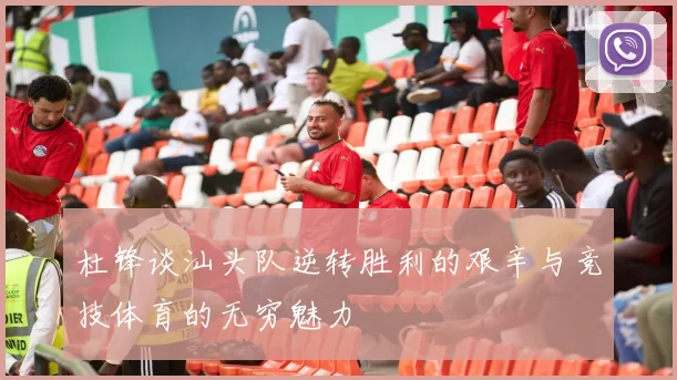 杜锋谈汕头队逆转胜利的艰辛与竞技体育的无穷魅力
