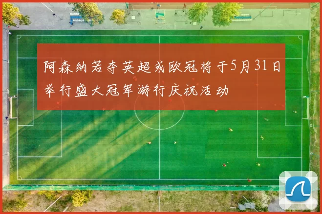 阿森纳若夺英超或欧冠将于5月31日举行盛大冠军游行庆祝活动