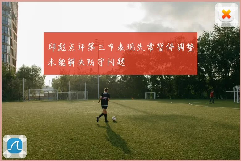 邱彪点评第三节表现失常暂停调整未能解决防守问题