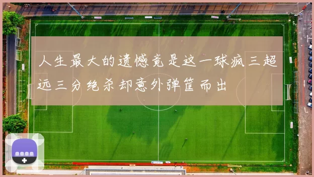 人生最大的遗憾竟是这一球疯三超远三分绝杀却意外弹筐而出