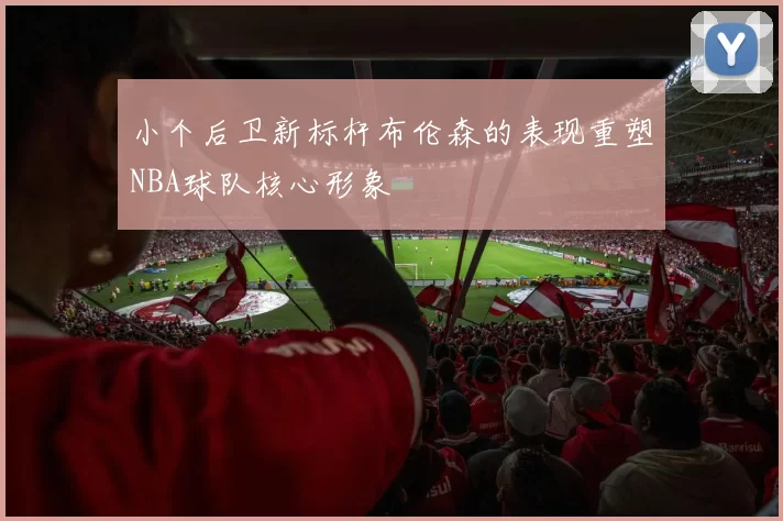 小个后卫新标杆布伦森的表现重塑NBA球队核心形象