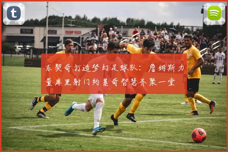 东契奇打造梦幻足球队：詹姆斯力量库里射门约基奇智慧齐聚一堂