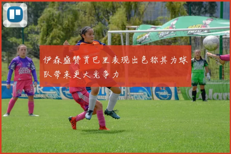 伊森盛赞贾巴里表现出色称其为球队带来更大竞争力