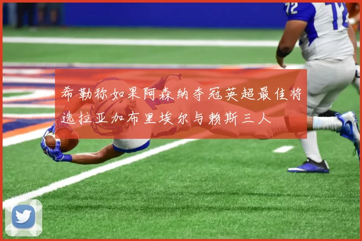 希勒称如果阿森纳夺冠英超最佳将选拉亚加布里埃尔与赖斯三人