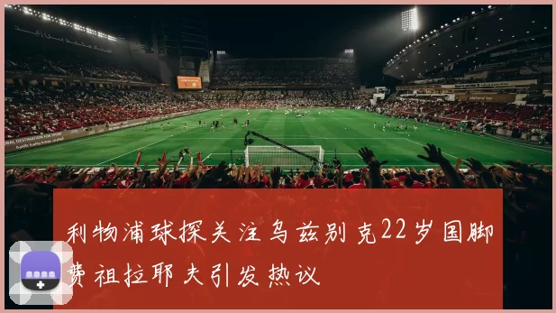 利物浦球探关注乌兹别克22岁国脚费祖拉耶夫引发热议