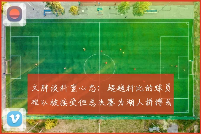 文胖谈科蜜心态：超越科比的球员难以被接受但总决赛为湖人拼搏或可妥协
