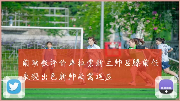 前助教评价库拉索新主帅吕滕前任表现出色新帅尚需适应