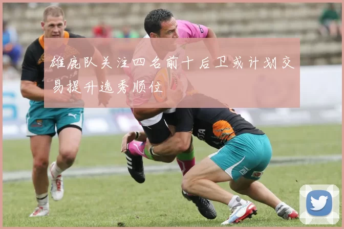雄鹿队关注四名前十后卫或计划交易提升选秀顺位