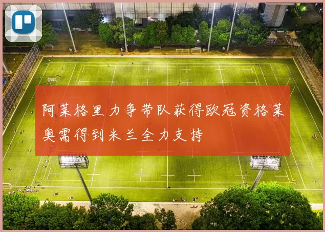 阿莱格里力争带队获得欧冠资格莱奥需得到米兰全力支持