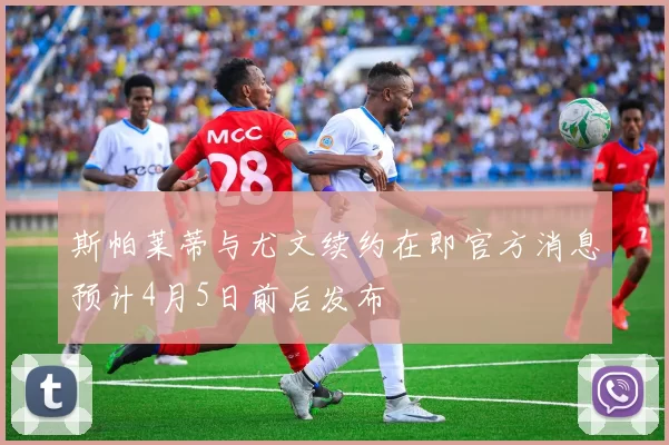 斯帕莱蒂与尤文续约在即官方消息预计4月5日前后发布