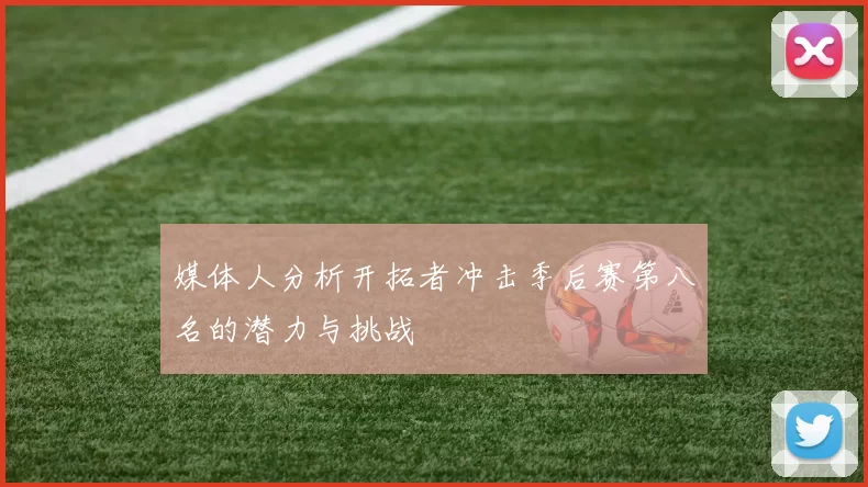 媒体人分析开拓者冲击季后赛第八名的潜力与挑战