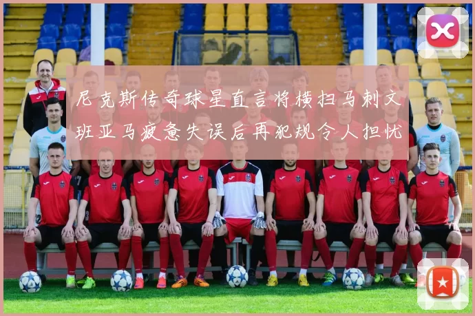 尼克斯传奇球星直言将横扫马刺文班亚马疲惫失误后再犯规令人担忧