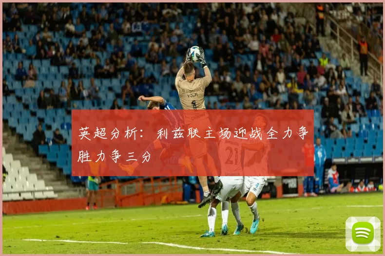 英超分析：利兹联主场迎战全力争胜力争三分