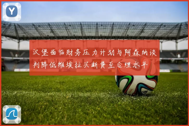 汉堡面临财务压力计划与阿森纳谈判降低维埃拉买断费至合理水平