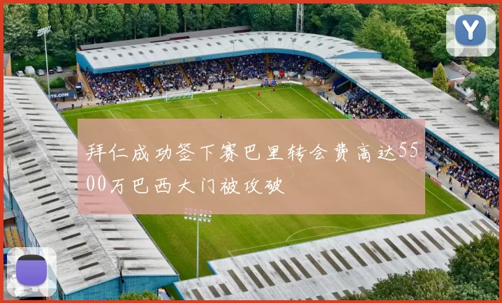 拜仁成功签下赛巴里转会费高达5500万巴西大门被攻破