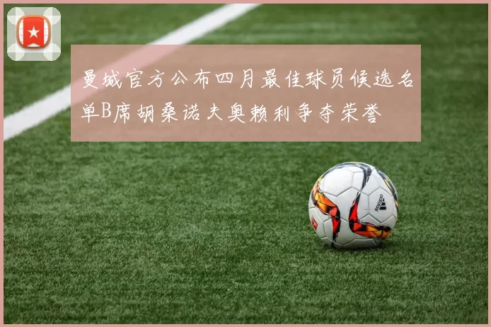 曼城官方公布四月最佳球员候选名单B席胡桑诺夫奥赖利争夺荣誉